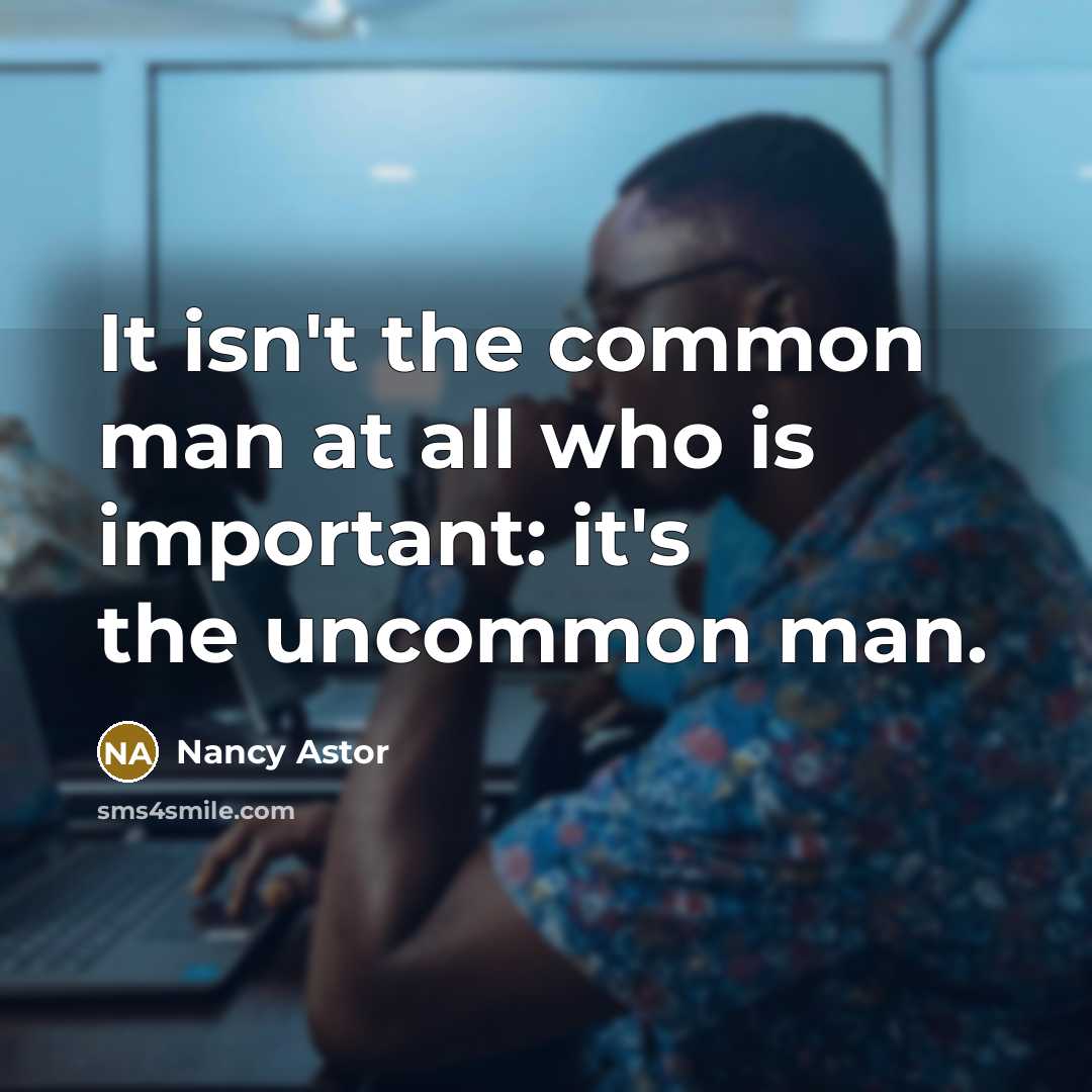 “It isn't the common man at all who is important: it's the uncommon man.” quote by Nancy Astor