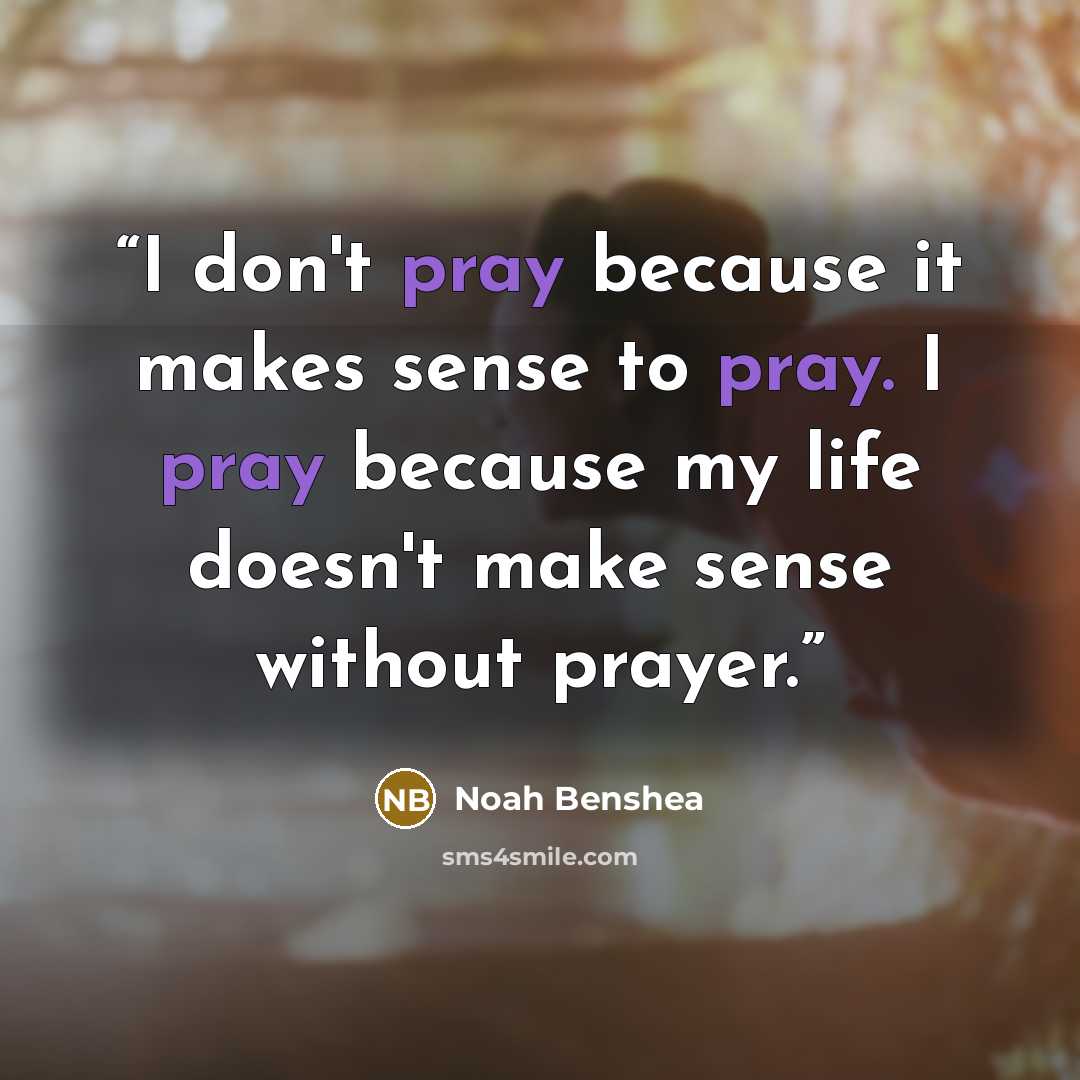 “I don't pray because it makes sense to pray. I pray because my life doesn't make sense without prayer.” quote by Noah Benshea