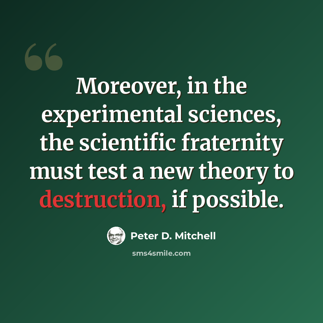 “Moreover, in the experimental sciences, the scientific fraternity must test a new theory to destruction, if possible.” quote by Peter D. Mitchell