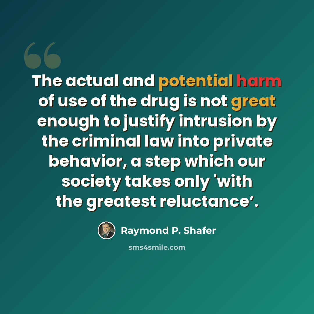 “The actual and potential harm of use of the drug is not great enough to justify intrusion by the criminal law into private behavior, a step which our society takes only 'with the greatest reluctance’.” quote by Raymond P. Shafer