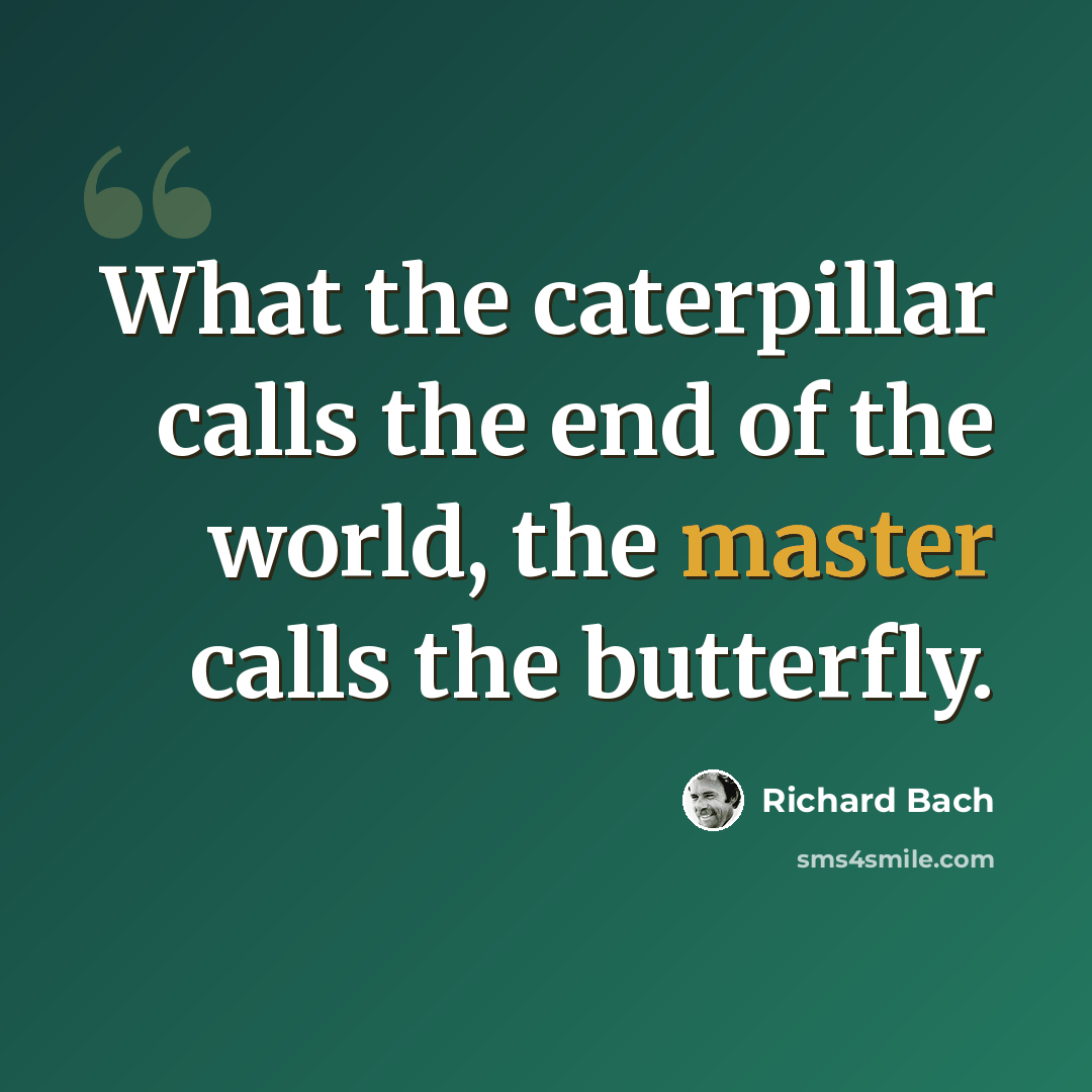 “What the caterpillar calls the end of the world, the master calls the butterfly.” quote by Richard Bach