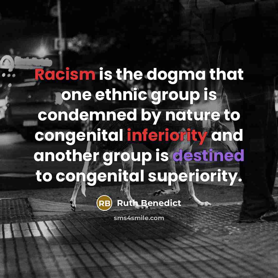 “Racism is the dogma that one ethnic group is condemned by nature to congenital inferiority and another group is destined to congenital superiority.” quote by Ruth Benedict