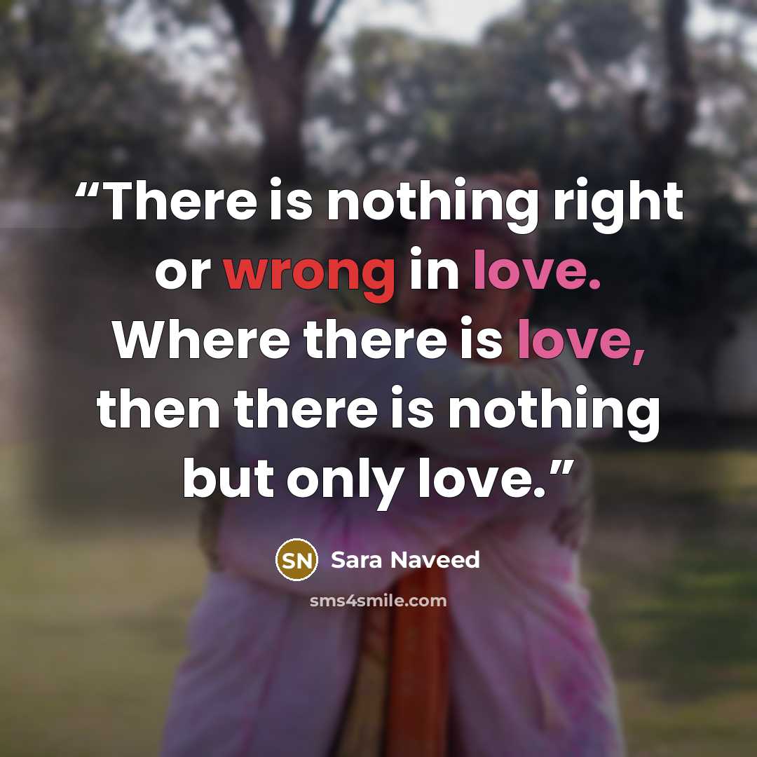 “There is nothing right or wrong in love. Where there is love, then there is nothing but only love.” quote by Sara Naveed