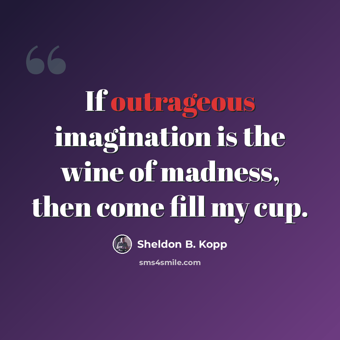 “If outrageous imagination is the wine of madness, then come fill my cup.” quote by Sheldon B. Kopp