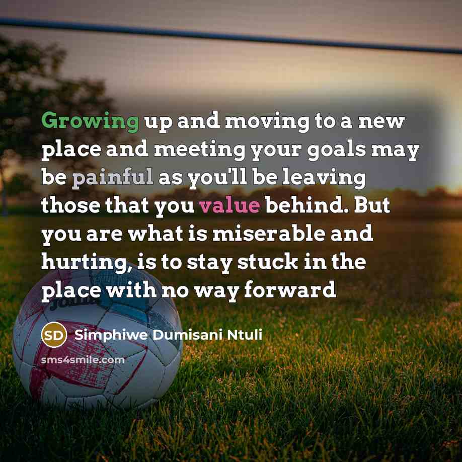 “Growing up and moving to a new place and meeting your goals may be painful as you'll be leaving those that you value behind. But you are what is miserable and hurting, is to stay stuck in the place with no way forward” quote by Simphiwe Dumisani Ntuli