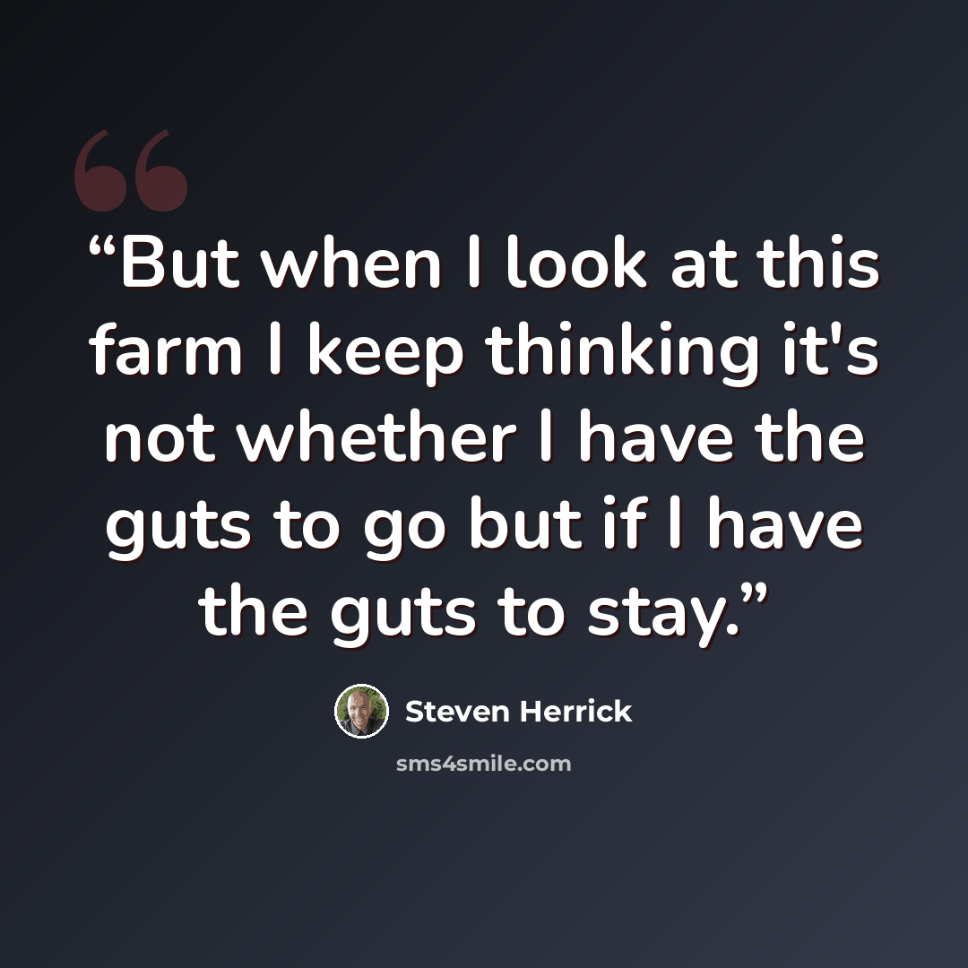“But when I look at this farm I keep thinking it's not whether I have the guts to go but if I have the guts to stay.” quote by Steven Herrick