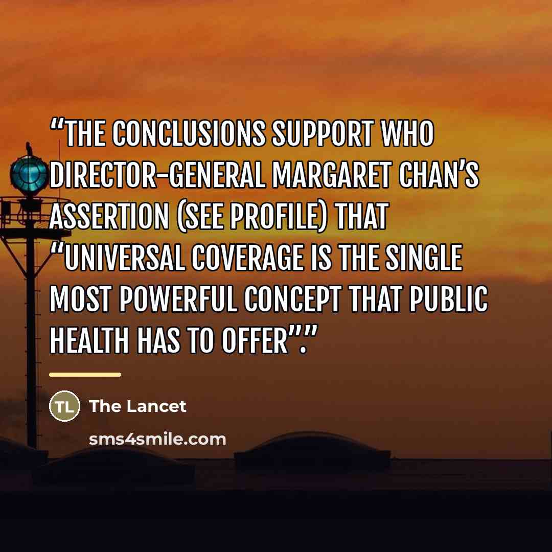 “The conclusions support WHO Director-General Margaret Chan’s assertion (see Profile) that “universal coverage is the single most powerful concept that public health has to offer”.” quote by The Lancet
