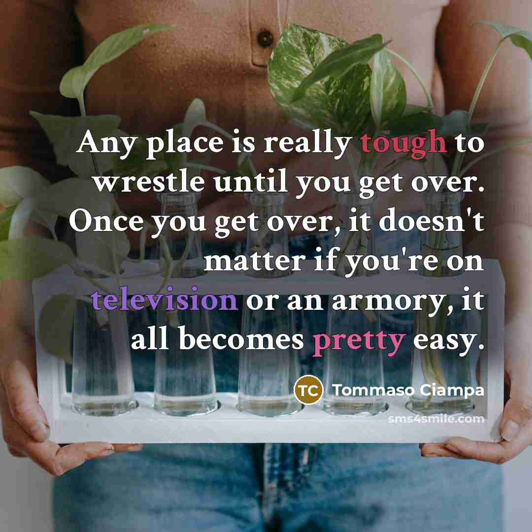 “Any place is really tough to wrestle until you get over. Once you get over, it doesn't matter if you're on television or an armory, it all becomes pretty easy.” quote by Tommaso Ciampa
