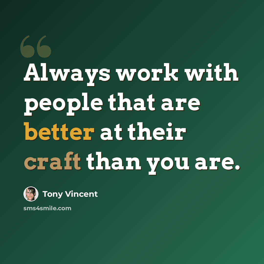 “Always work with people that are better at their craft than you are.” quote by Tony Vincent