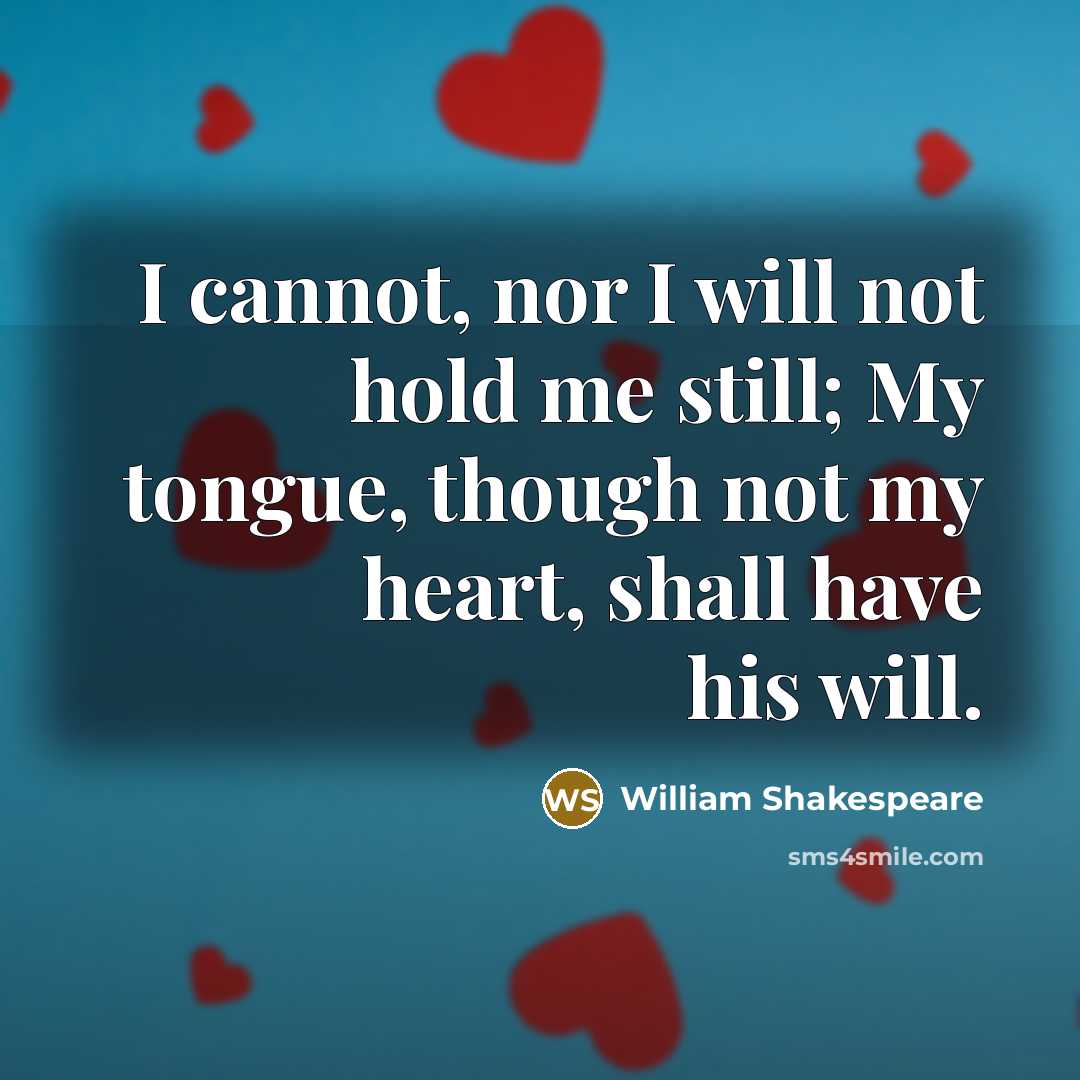 “I cannot, nor I will not hold me still; My tongue, though not my heart, shall have his will.” quote by William Shakespeare