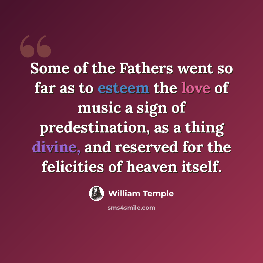 “Some of the Fathers went so far as to esteem the love of music a sign of predestination, as a thing divine, and reserved for the felicities of heaven itself.” quote by William Temple