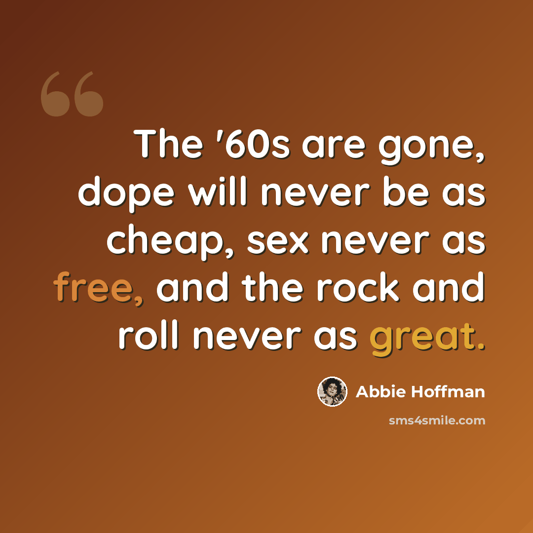 “The '60s are gone, dope will never be as cheap, sex never as free, and the rock and roll never as great.” quote by Abbie Hoffman