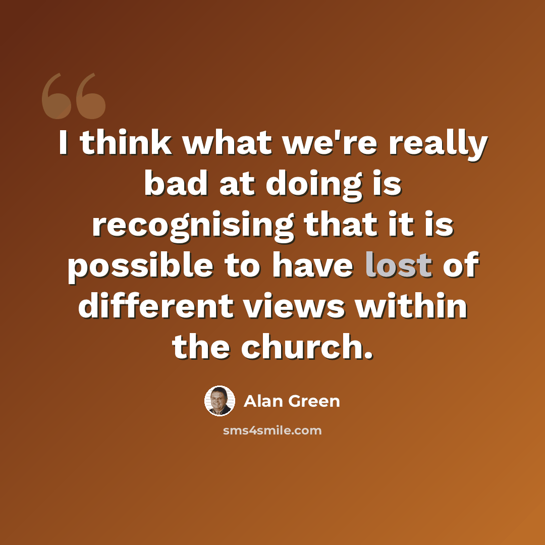 “I think what we're really bad at doing is recognising that it is possible to have lost of different views within the church.” quote by Alan Green