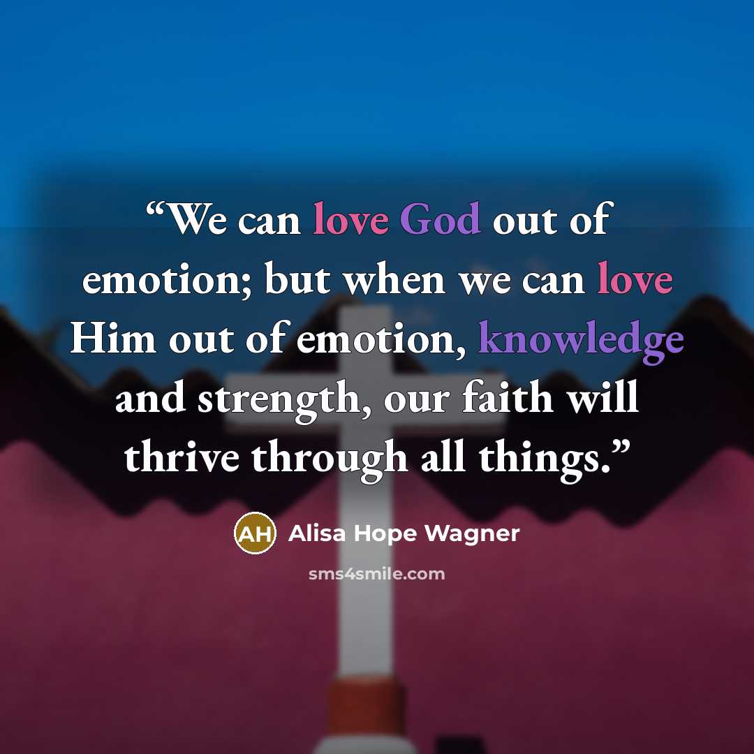 “We can love God out of emotion; but when we can love Him out of emotion, knowledge and strength, our faith will thrive through all things.” quote by Alisa Hope Wagner
