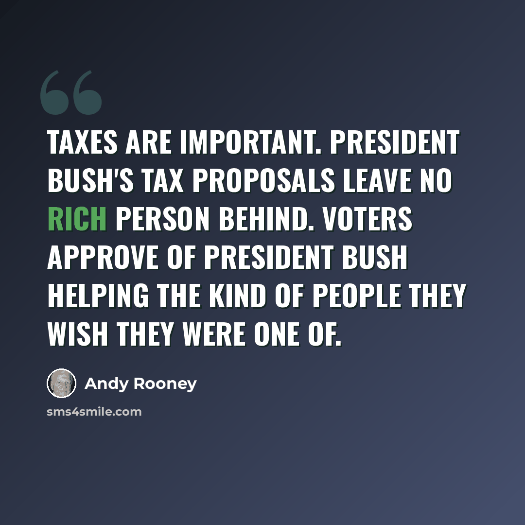 “Taxes are important. President Bush's tax proposals leave no rich person behind. Voters approve of President Bush helping the kind of people they wish they were one of.” quote by Andy Rooney