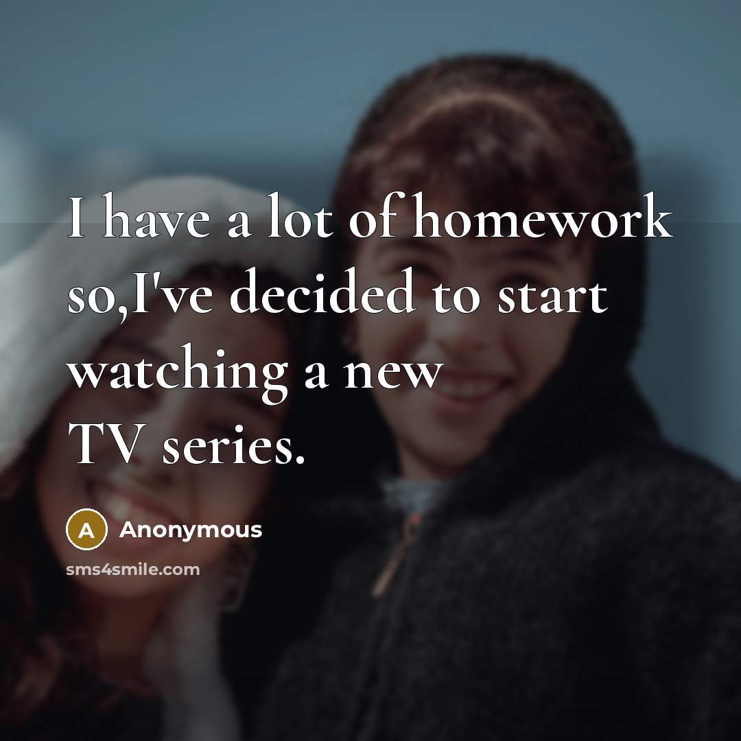 “I have a lot of homework so,I've decided to start watching a new TV series.” quote by Anonymous