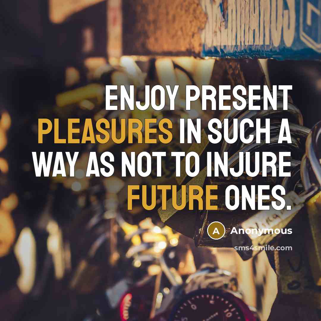“Enjoy present pleasures in such a way as not to injure future ones.” quote by Anonymous