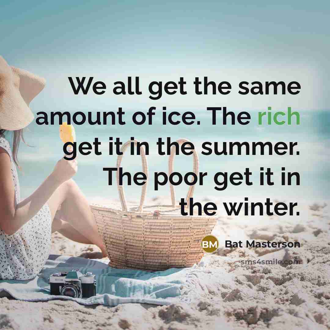“We all get the same amount of ice. The rich get it in the summer. The poor get it in the winter.” quote by Bat Masterson
