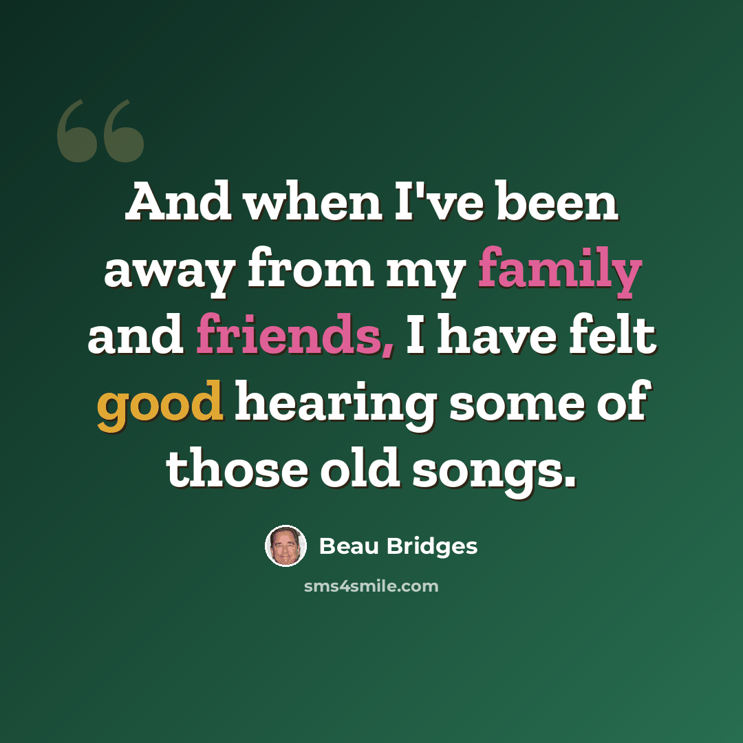 “And when I've been away from my family and friends, I have felt good hearing some of those old songs.” quote by Beau Bridges