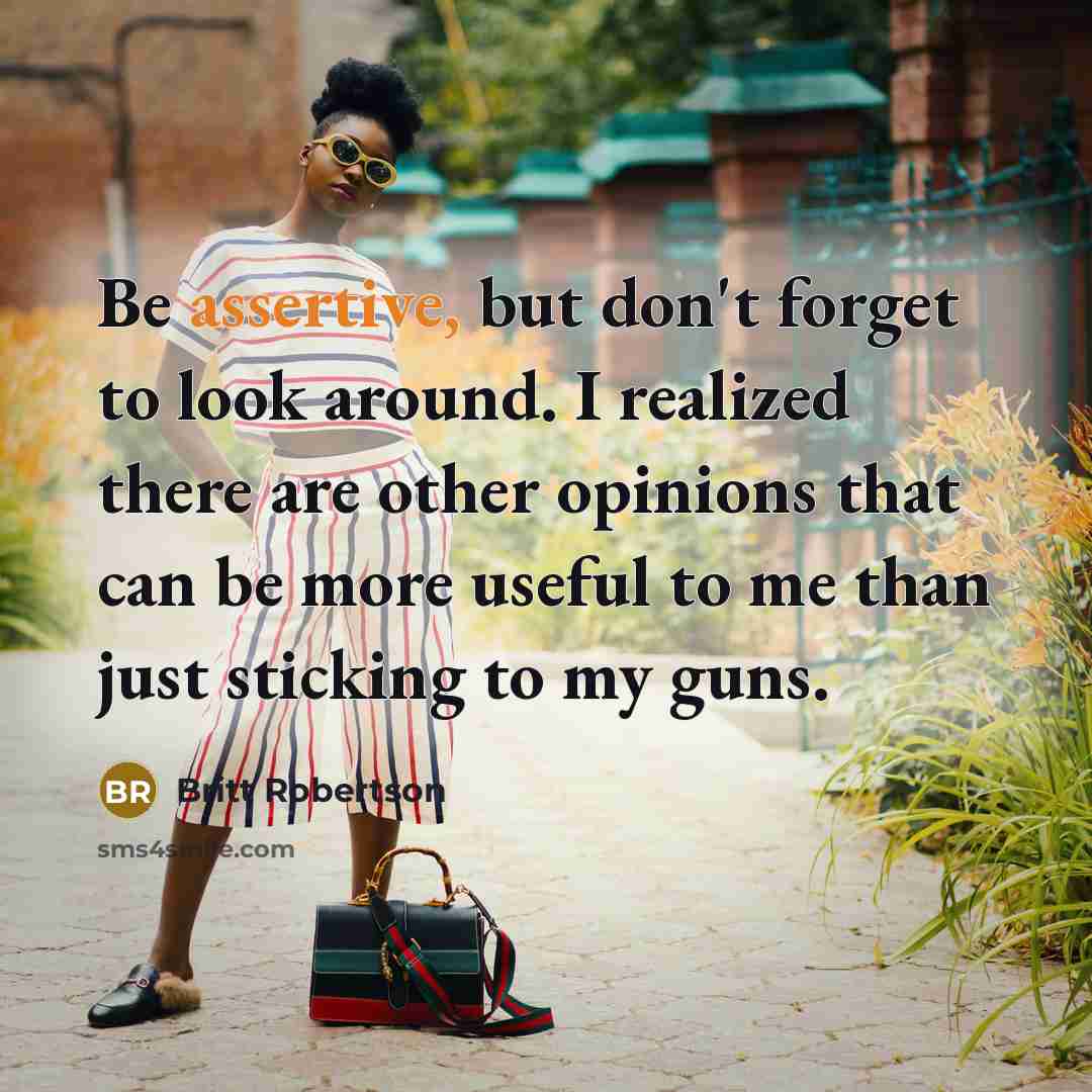 “Be assertive, but don't forget to look around. I realized there are other opinions that can be more useful to me than just sticking to my guns.” quote by Britt Robertson