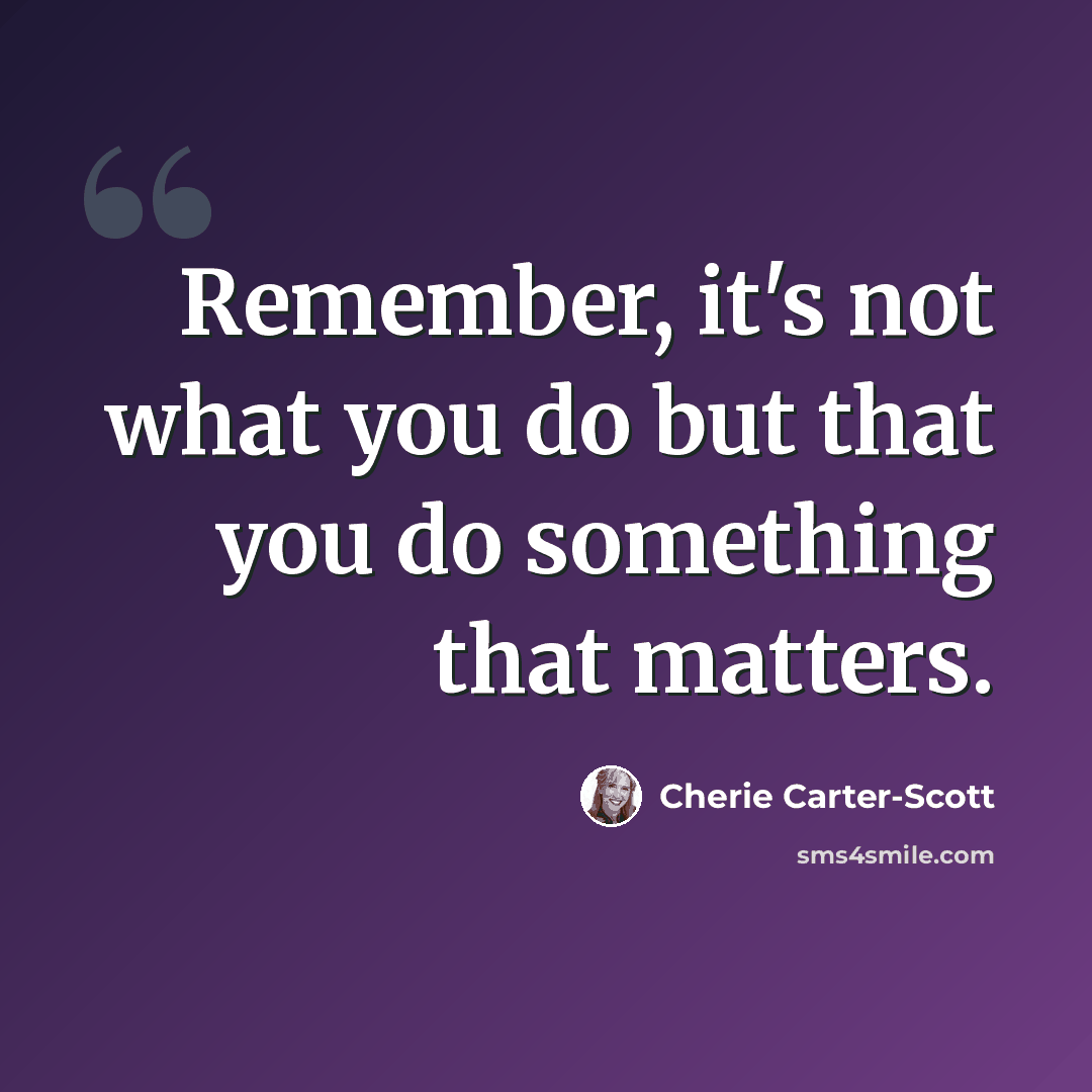 “Remember, it's not what you do but that you do something that matters.” quote by Cherie Carter-Scott