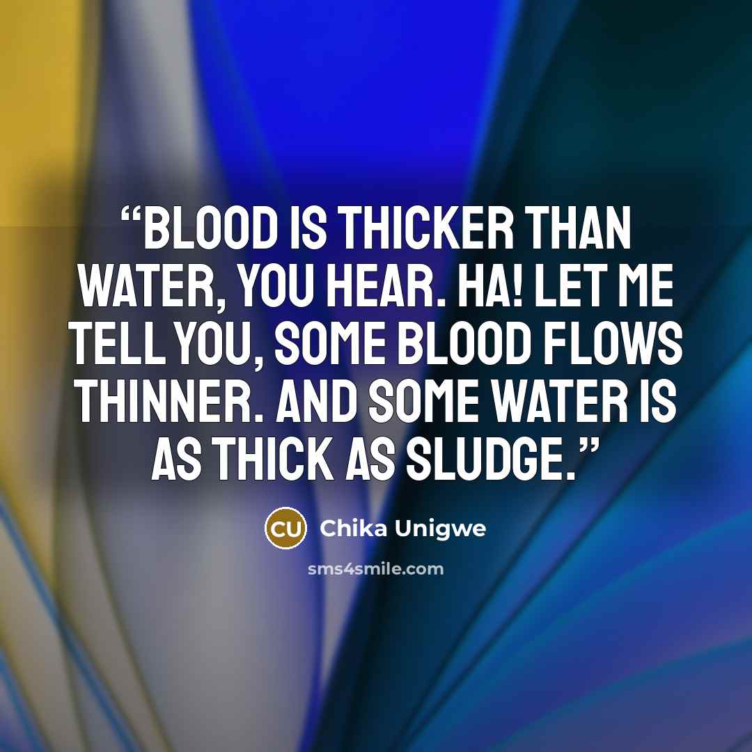 “Blood is thicker than water, you hear. Ha! Let me tell you, some blood flows thinner. And some water is as thick as sludge.” quote by Chika Unigwe