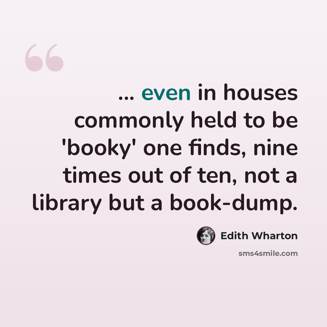 “... even in houses commonly held to be 'booky' one finds, nine times out of ten, not a library but a book-dump.” quote by Edith Wharton