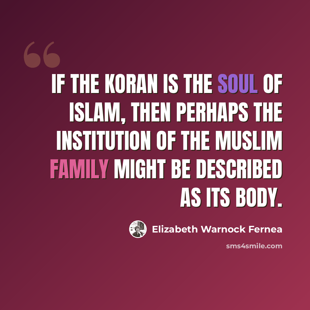 “If the Koran is the soul of Islam, then perhaps the institution of the Muslim family might be described as its body.” quote by Elizabeth Warnock Fernea