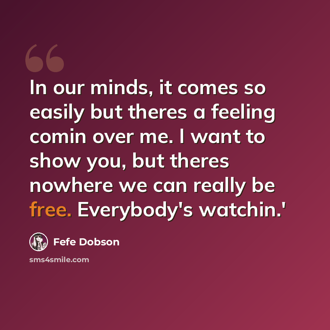 “In our minds, it comes so easily but theres a feeling comin over me. I want to show you, but theres nowhere we can really be free. Everybody's watchin.'” quote by Fefe Dobson