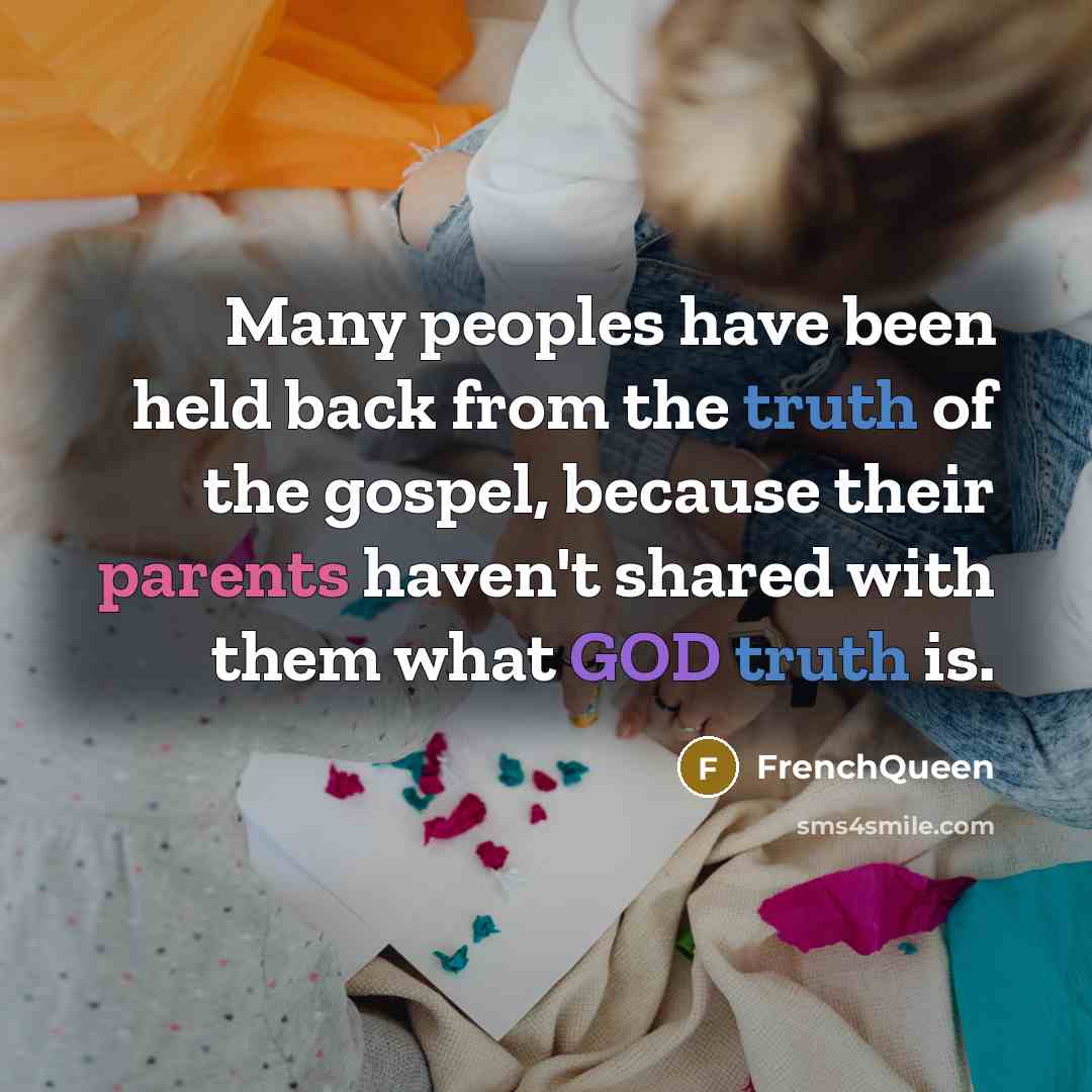 “Many peoples have been held back from the truth of the gospel, because their parents haven't shared with them what GOD truth is.” quote by Frenchqueen