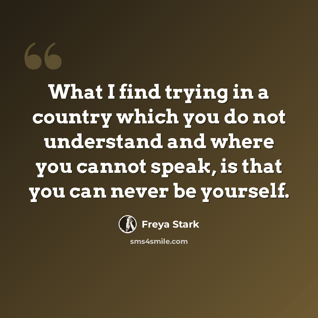 “What I find trying in a country which you do not understand and where you cannot speak, is that you can never be yourself.” quote by Freya Stark