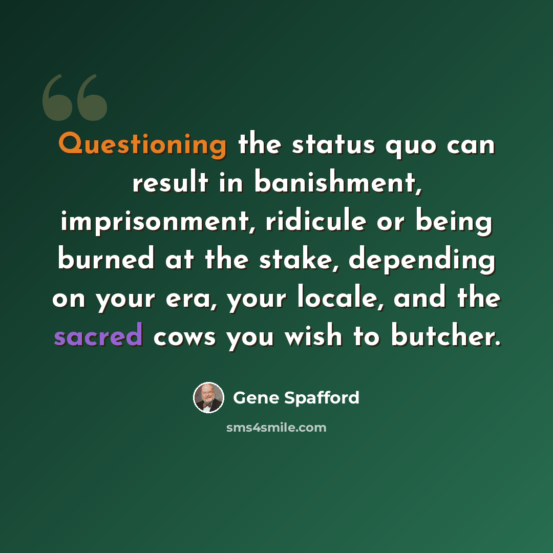 “Questioning the status quo can result in banishment, imprisonment, ridicule or being burned at the stake, depending on your era, your locale, and the sacred cows you wish to butcher.” quote by Gene Spafford