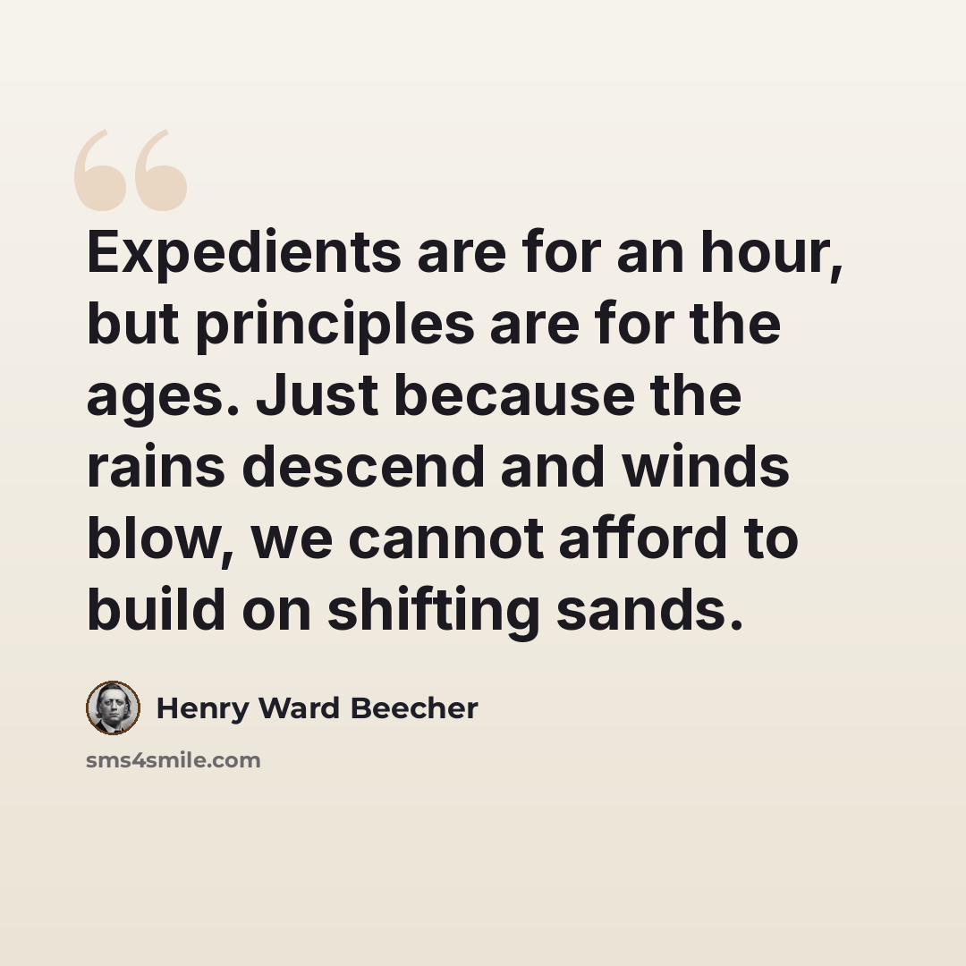 “Expedients are for an hour, but principles are for the ages. Just because the rains descend and winds blow, we cannot afford to build on shifting sands.” quote by Henry Ward Beecher