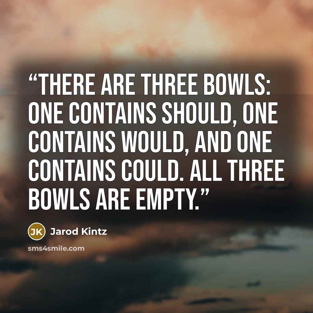 “There are three bowls: One contains Should, one contains Would, and one contains Could. All three bowls are empty.” quote by Jarod Kintz