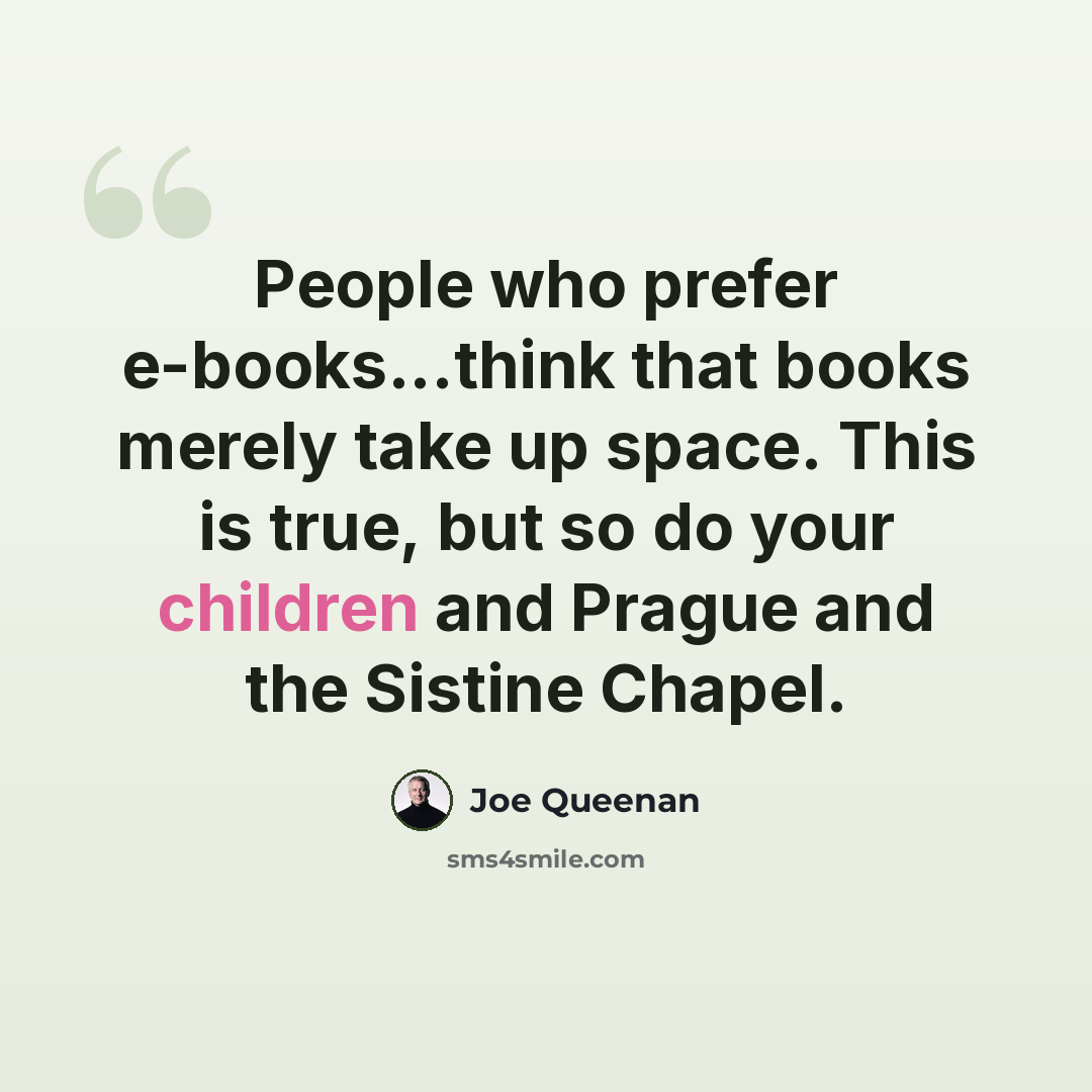 “People who prefer e-books...think that books merely take up space. This is true, but so do your children and Prague and the Sistine Chapel.” quote by Joe Queenan