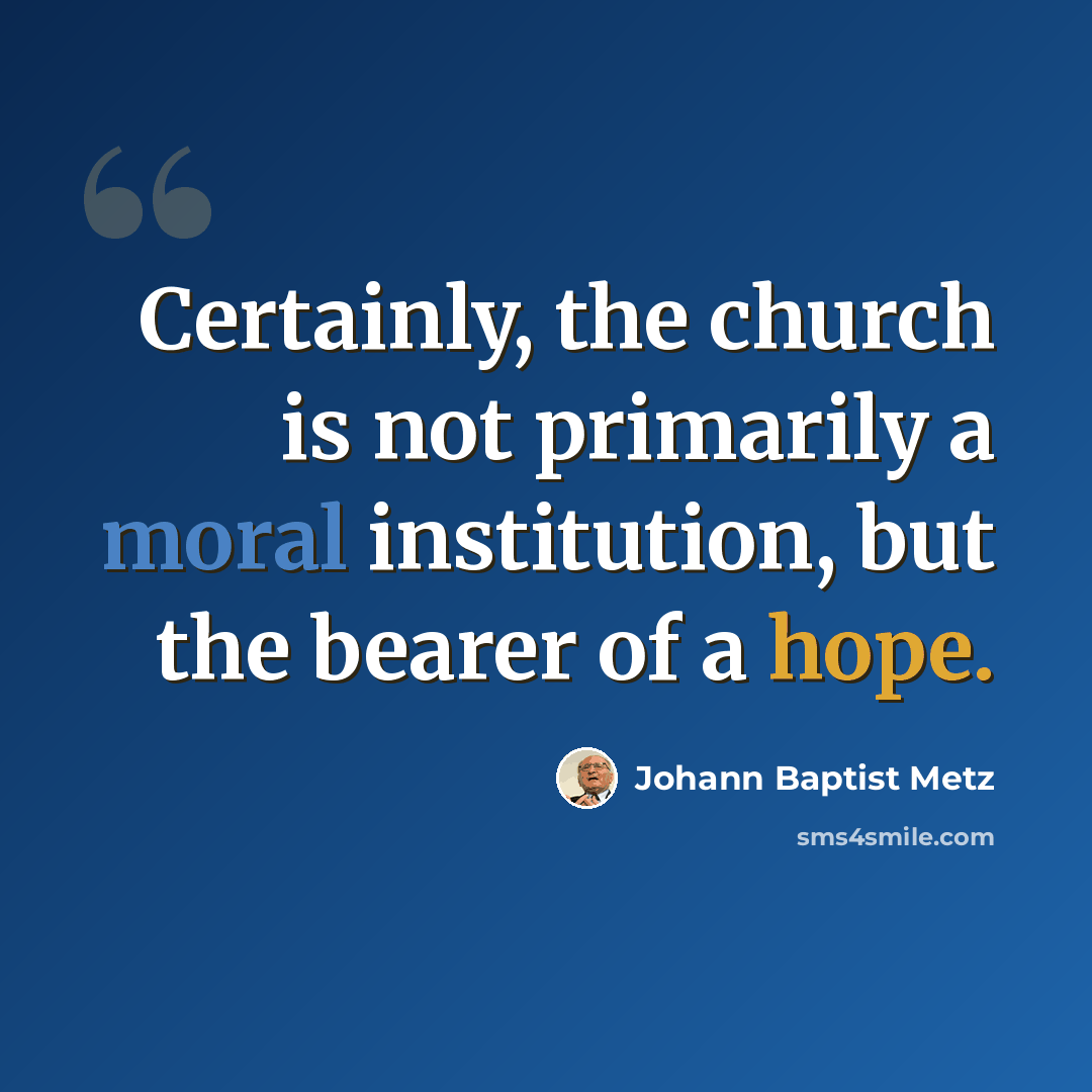 “Certainly, the church is not primarily a moral institution, but the bearer of a hope.” quote by Johann Baptist Metz