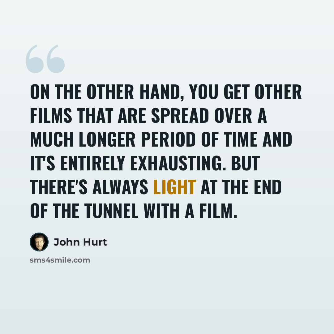 “On the other hand, you get other films that are spread over a much longer period of time and it's entirely exhausting. But there's always light at the end of the tunnel with a film.” quote by John Hurt