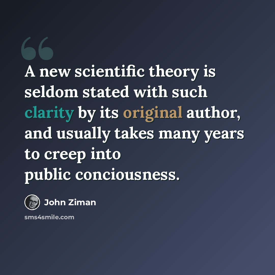 “A new scientific theory is seldom stated with such clarity by its original author, and usually takes many years to creep into public conciousness.” quote by John Ziman