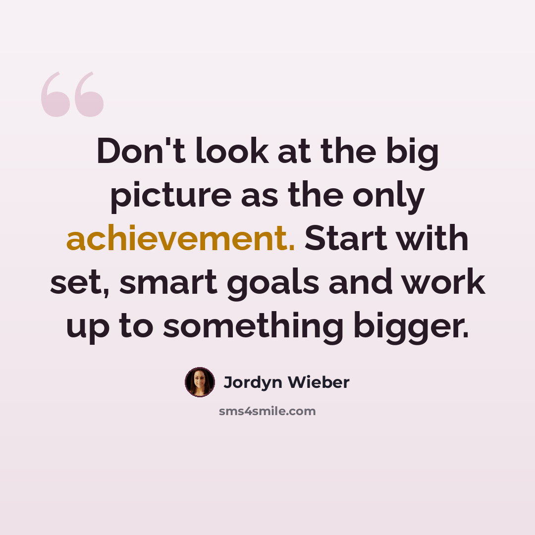 “Don't look at the big picture as the only achievement. Start with set, smart goals and work up to something bigger.” quote by Jordyn Wieber