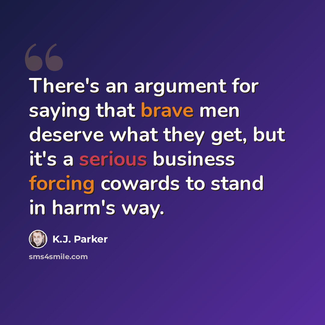 “There's an argument for saying that brave men deserve what they get, but it's a serious business forcing cowards to stand in harm's way.” quote by K.J. Parker