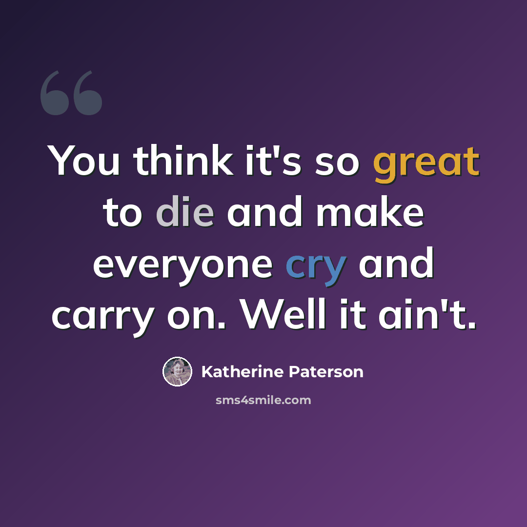 “You think it's so great to die and make everyone cry and carry on. Well it ain't.” quote by Katherine Paterson