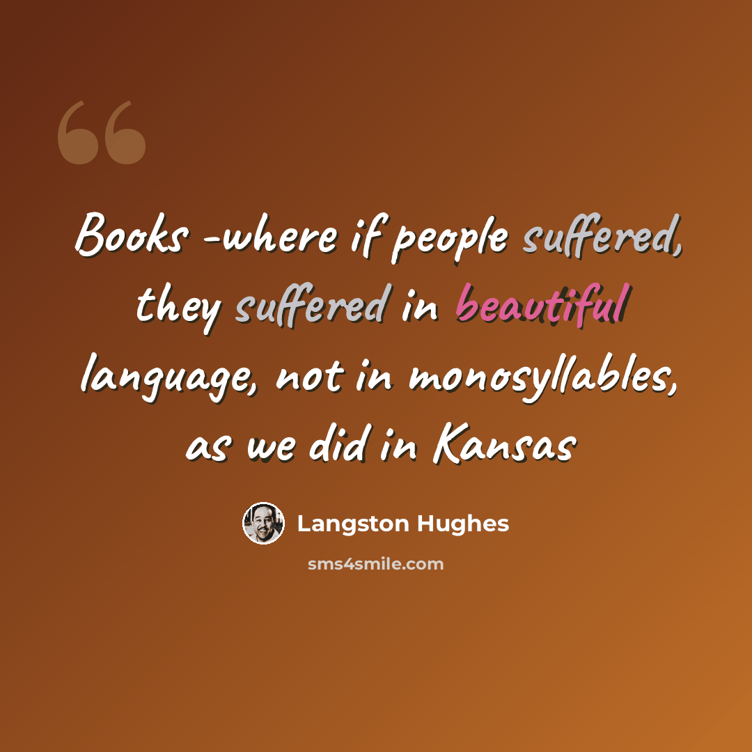 “Books -where if people suffered, they suffered in beautiful language, not in monosyllables, as we did in Kansas” quote by Langston Hughes