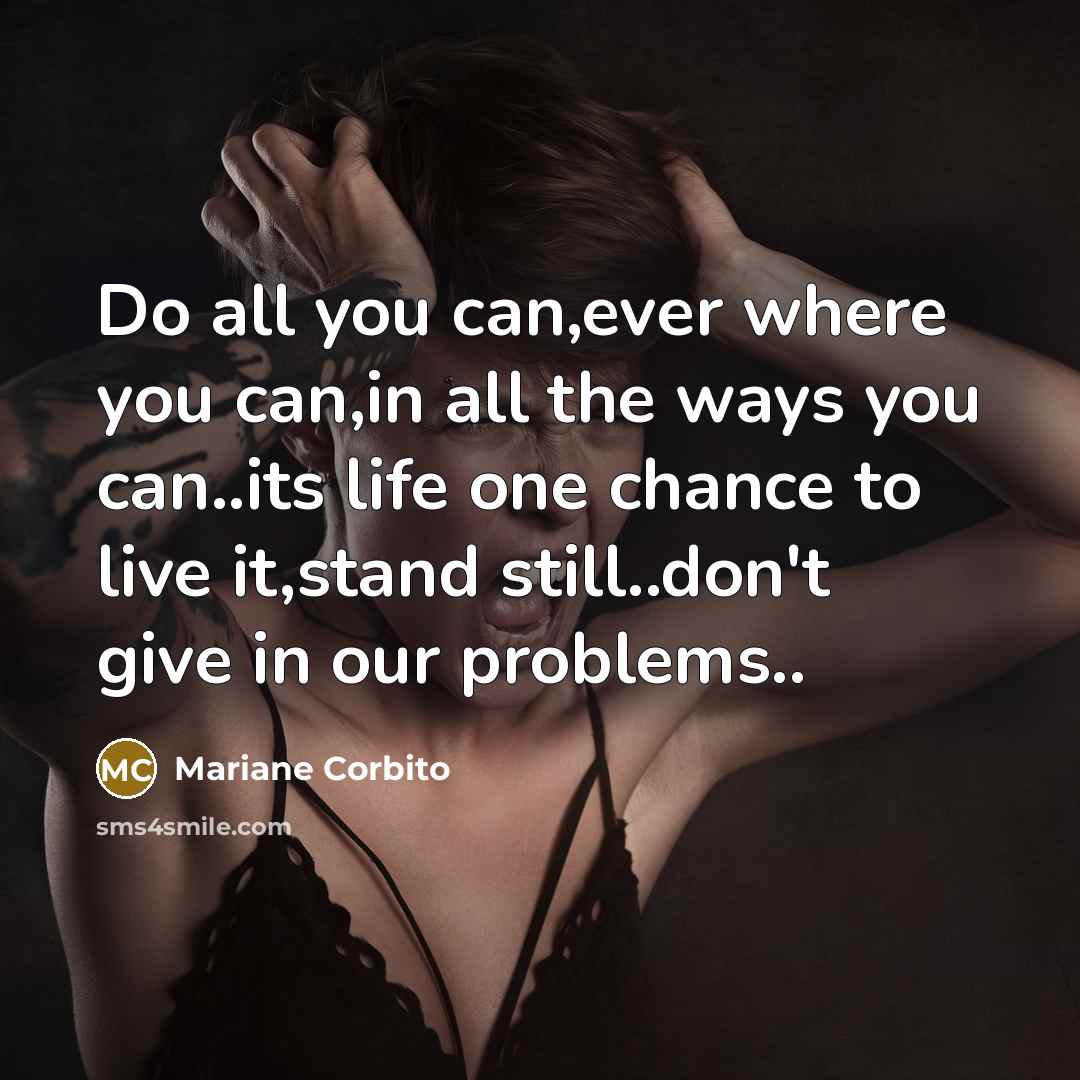 “Do all you can,ever where you can,in all the ways you can..its life one chance to live it,stand still..don't give in our problems..” quote by Mariane Corbito