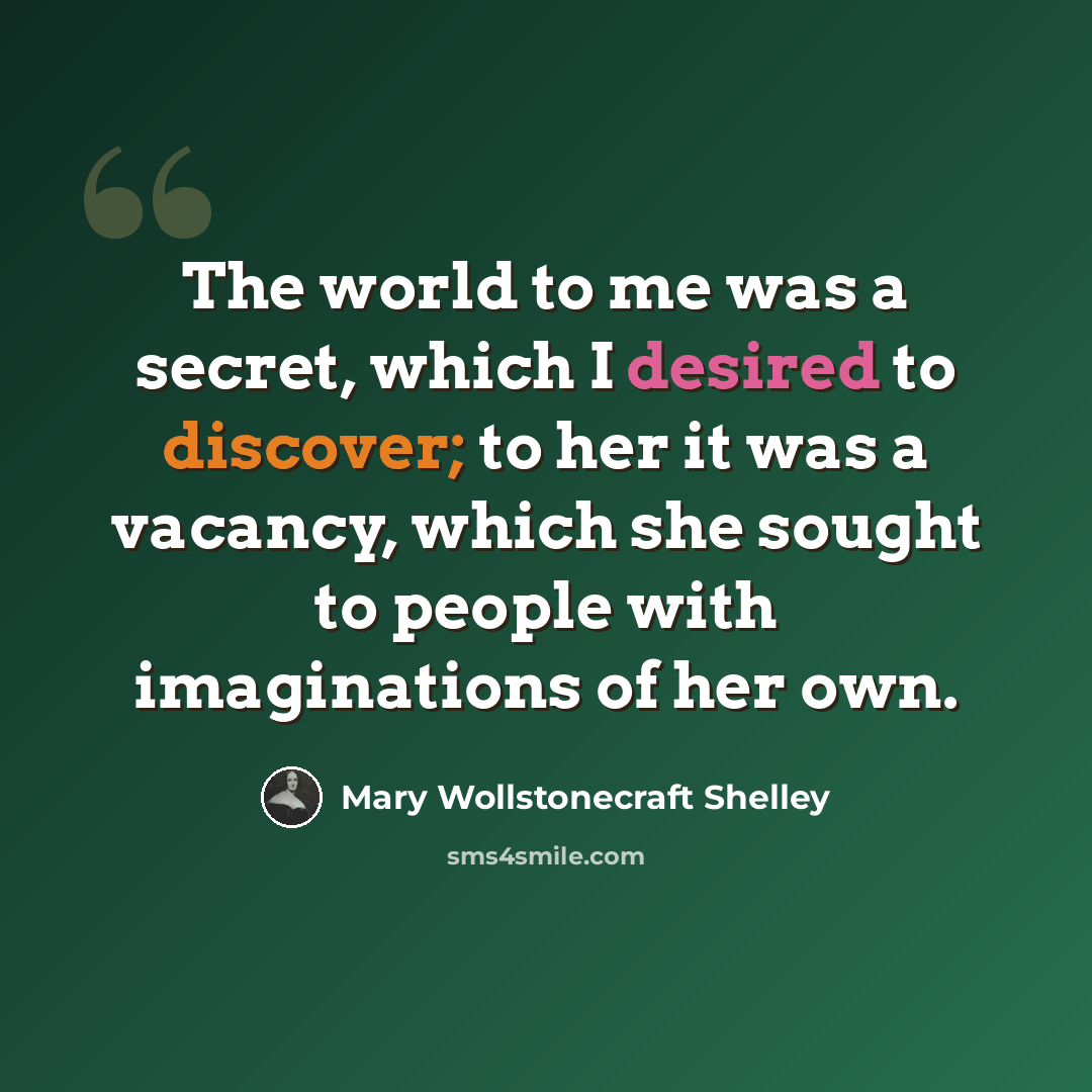 “The world to me was a secret, which I desired to discover; to her it was a vacancy, which she sought to people with imaginations of her own.” quote by Mary Wollstonecraft Shelley