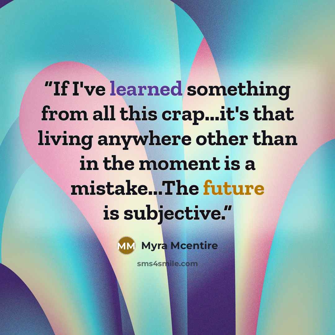 “If I've learned something from all this crap...it's that living anywhere other than in the moment is a mistake...The future is subjective.” quote by Myra McEntire