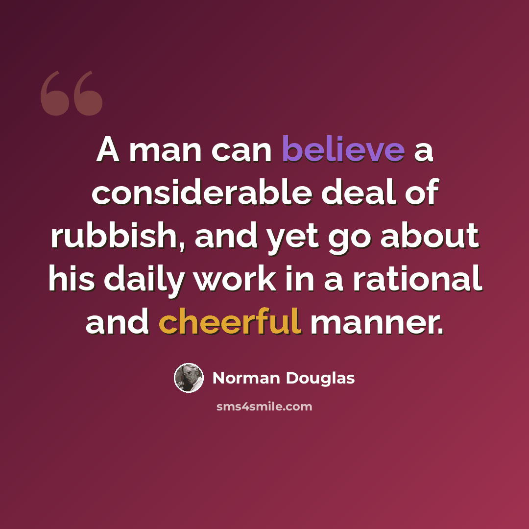 “A man can believe a considerable deal of rubbish, and yet go about his daily work in a rational and cheerful manner.” quote by Norman Douglas