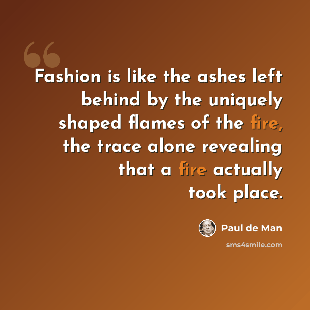 “Fashion is like the ashes left behind by the uniquely shaped flames of the fire, the trace alone revealing that a fire actually took place.” quote by Paul de Man
