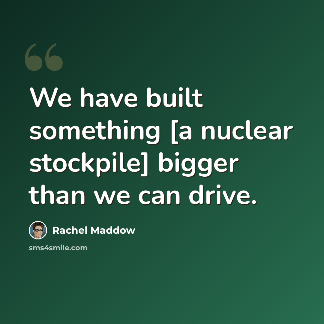 “We have built something [a nuclear stockpile] bigger than we can drive.” quote by Rachel Maddow