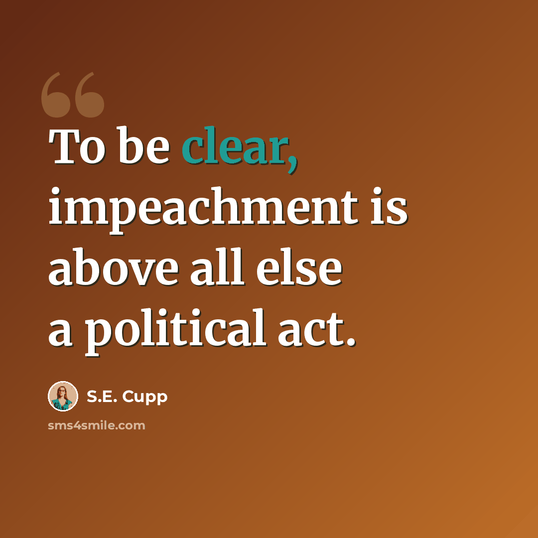 “To be clear, impeachment is above all else a political act.” quote by S.E. Cupp