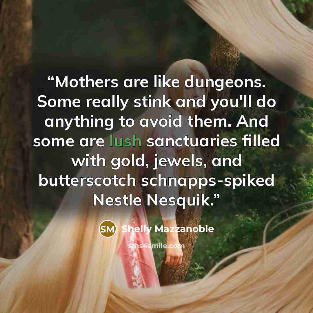 “Mothers are like dungeons. Some really stink and you'll do anything to avoid them. And some are lush sanctuaries filled with gold, jewels, and butterscotch schnapps-spiked Nestle Nesquik.” quote by Shelly Mazzanoble